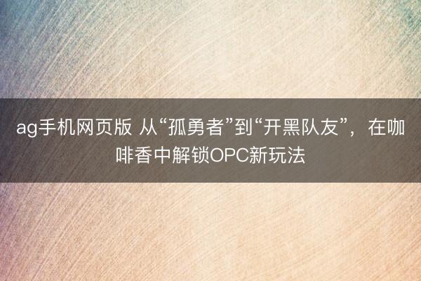 ag手机网页版 从“孤勇者”到“开黑队友”，在咖啡香中解锁OPC新玩法