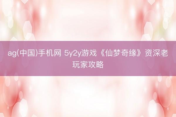 ag(中国)手机网 5y2y游戏《仙梦奇缘》资深老玩家攻略