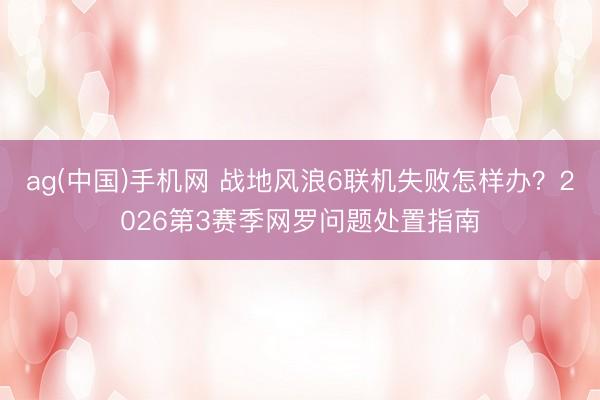 ag(中国)手机网 战地风浪6联机失败怎样办？2026第3赛季网罗问题处置指南