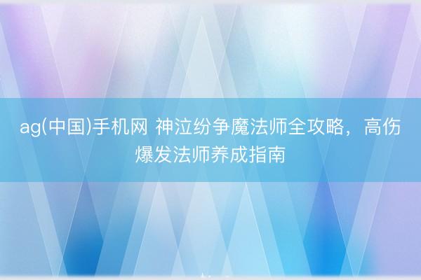 ag(中国)手机网 神泣纷争魔法师全攻略，高伤爆发法师养成指南