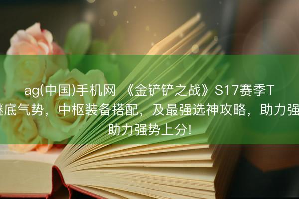 ag(中国)手机网 《金铲铲之战》S17赛季T0版块谜底气势，中枢装备搭配，及最强选神攻略，助力强势上分!