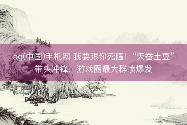 ag(中国)手机网 我要跟你死磕!“天蚕土豆”带头冲锋,游戏圈最大群愤爆发