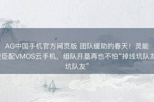 AG中国手机官方网页版 团队缓助的春天！灵能使臣配VMOS云手机，组队开垦再也不怕“掉线坑队友”