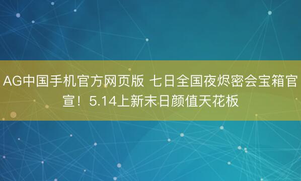 AG中国手机官方网页版 七日全国夜烬密会宝箱官宣！5.14上新末日颜值天花板