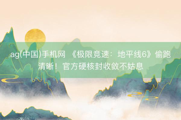ag(中国)手机网 《极限竞速：地平线6》偷跑清晰！官方硬核封收敛不姑息