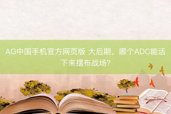 AG中国手机官方网页版 大后期，哪个ADC能活下来摆布战场？