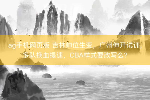 ag手机网页版 吉林帅位生变，广州伸开试训，多队换血提速，CBA样式要改写么？