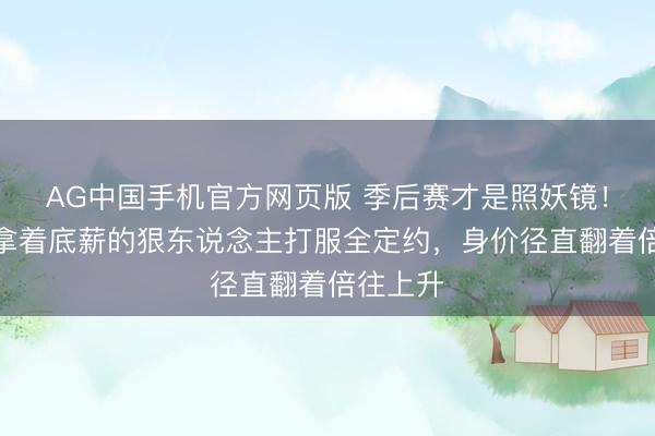 AG中国手机官方网页版 季后赛才是照妖镜！这四位拿着底薪的狠东说念主打服全定约，身价径直翻着倍往上升
