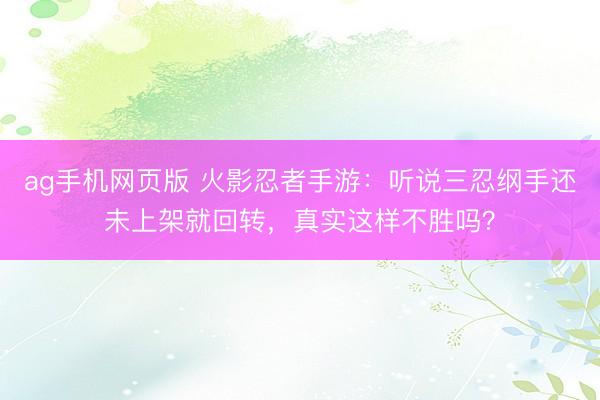 ag手机网页版 火影忍者手游：听说三忍纲手还未上架就回转，真实这样不胜吗？