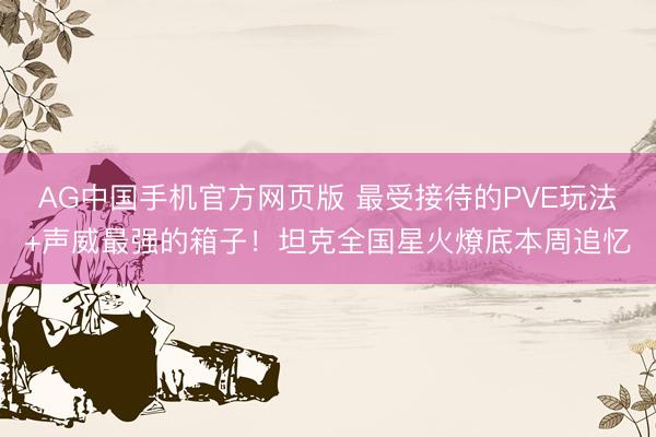 AG中国手机官方网页版 最受接待的PVE玩法+声威最强的箱子！坦克全国星火燎底本周追忆