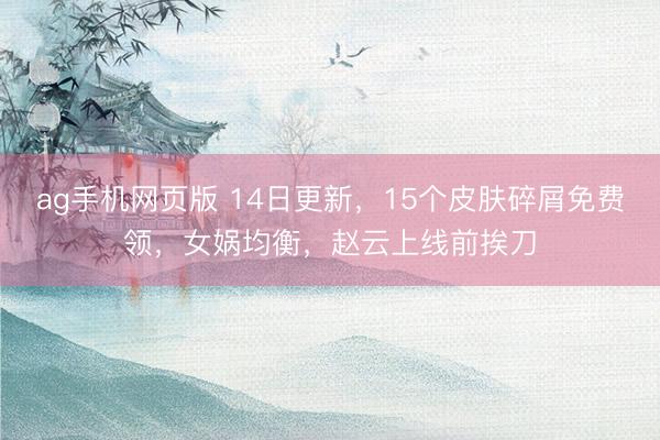 ag手机网页版 14日更新,15个皮肤碎屑免费领,女娲均衡,赵云上线前挨刀