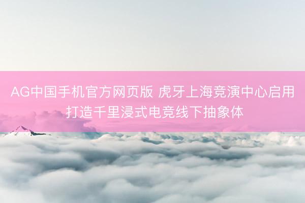 AG中国手机官方网页版 虎牙上海竞演中心启用 打造千里浸式电竞线下抽象体