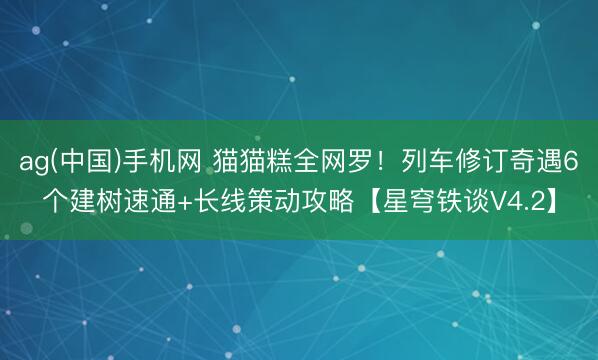 ag(中国)手机网 猫猫糕全网罗！列车修订奇遇6个建树速通+长线策动攻略【星穹铁谈V4.2】