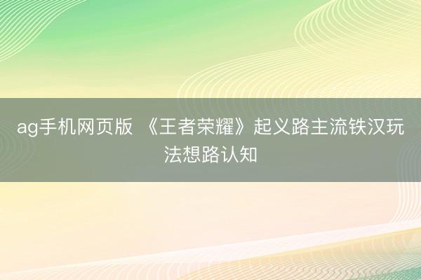 ag手机网页版 《王者荣耀》起义路主流铁汉玩法想路认知