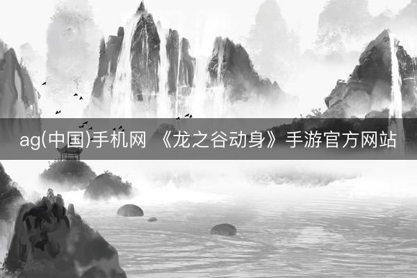 ag(中国)手机网 《龙之谷动身》手游官方网站
