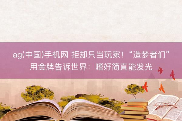 ag(中国)手机网 拒却只当玩家！“造梦者们”用金牌告诉世界：嗜好简直能发光