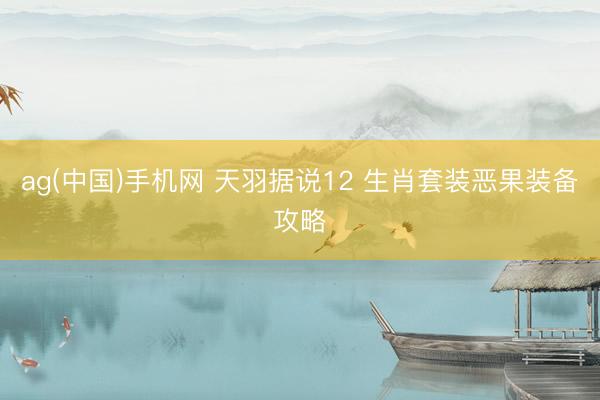ag(中国)手机网 天羽据说12 生肖套装恶果装备攻略