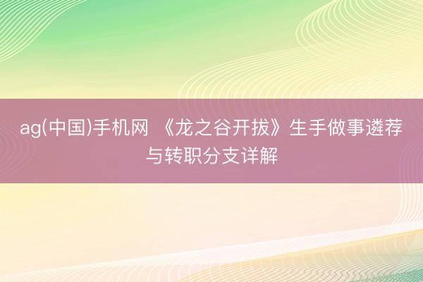 ag(中国)手机网 《龙之谷开拔》生手做事遴荐与转职分支详解