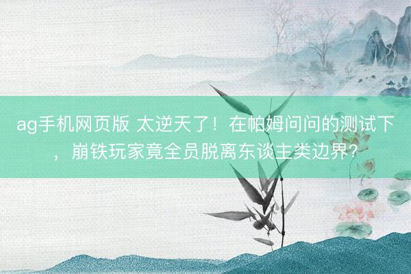 ag手机网页版 太逆天了！在帕姆问问的测试下，崩铁玩家竟全员脱离东谈主类边界？
