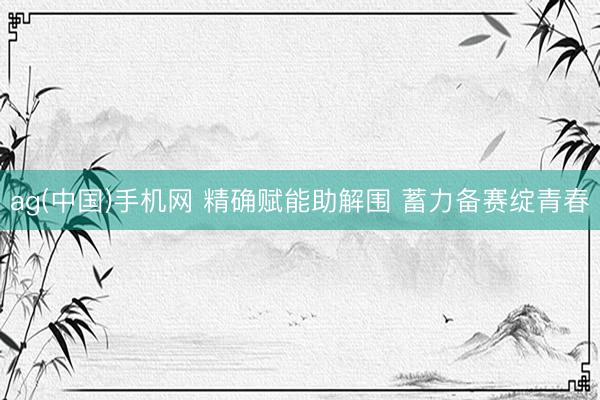 ag(中国)手机网 精确赋能助解围 蓄力备赛绽青春