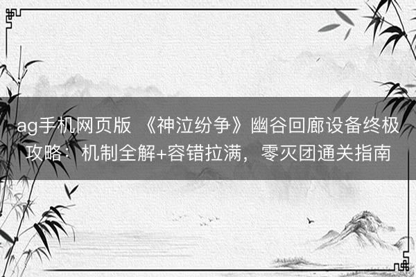 ag手机网页版 《神泣纷争》幽谷回廊设备终极攻略：机制全解+容错拉满，零灭团通关指南