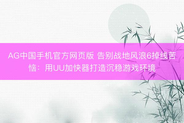 AG中国手机官方网页版 告别战地风浪6掉线苦恼：用UU加快器打造沉稳游戏环境