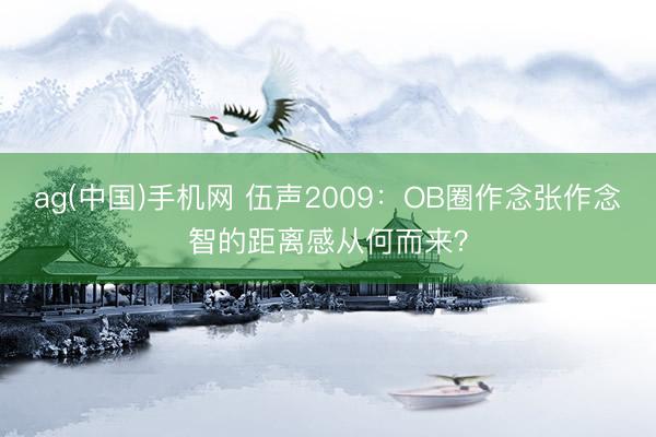 ag(中国)手机网 伍声2009：OB圈作念张作念智的距离感从何而来？