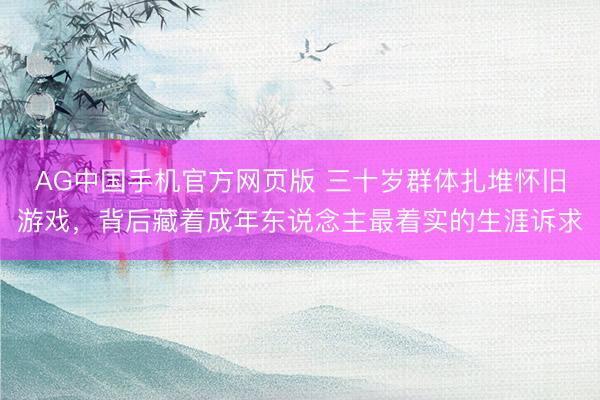 AG中国手机官方网页版 三十岁群体扎堆怀旧游戏，背后藏着成年东说念主最着实的生涯诉求