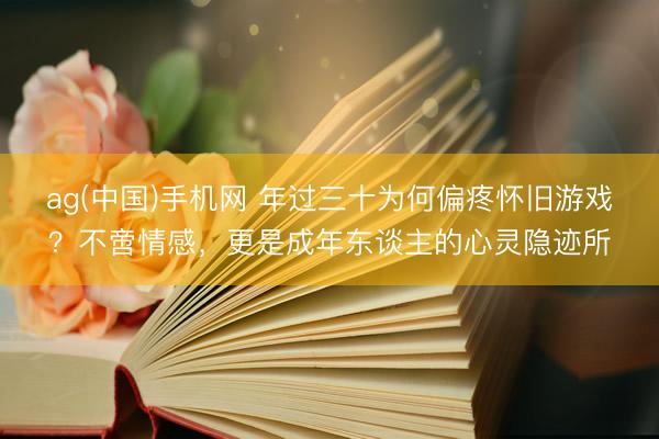 ag(中国)手机网 年过三十为何偏疼怀旧游戏？不啻情感，更是成年东谈主的心灵隐迹所