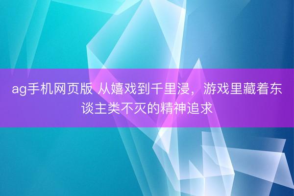 ag手机网页版 从嬉戏到千里浸，游戏里藏着东谈主类不灭的精神追求