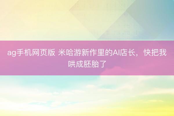 ag手机网页版 米哈游新作里的AI店长，快把我哄成胚胎了