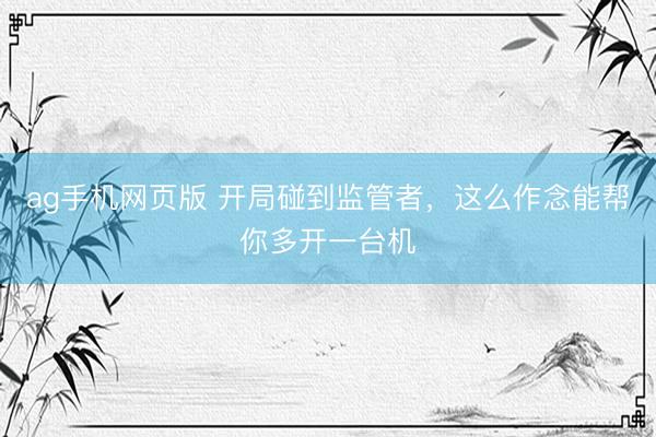 ag手机网页版 开局碰到监管者，这么作念能帮你多开一台机