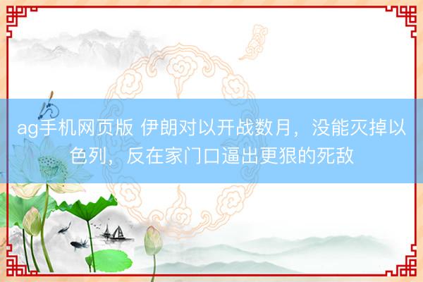 ag手机网页版 伊朗对以开战数月，没能灭掉以色列，反在家门口逼出更狠的死敌