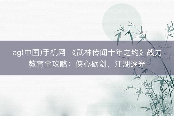 ag(中国)手机网 《武林传闻十年之约》战力教育全攻略:侠心砺剑,江湖逐光