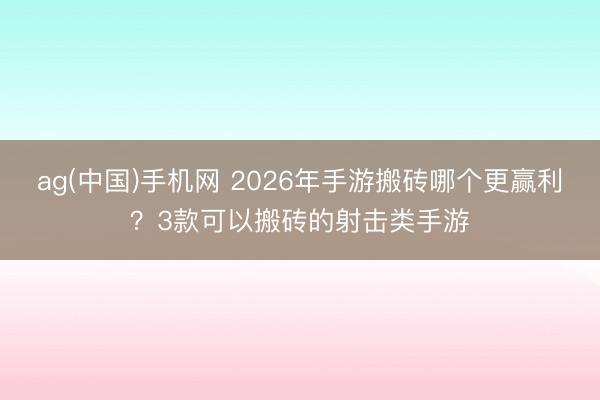 ag(中国)手机网 2026年手游搬砖哪个更赢利?3款可以搬砖的射击类手游