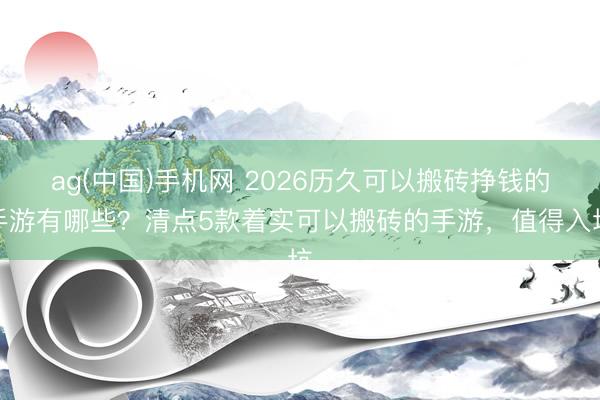 ag(中国)手机网 2026历久可以搬砖挣钱的手游有哪些？清点5款着实可以搬砖的手游，值得入坑