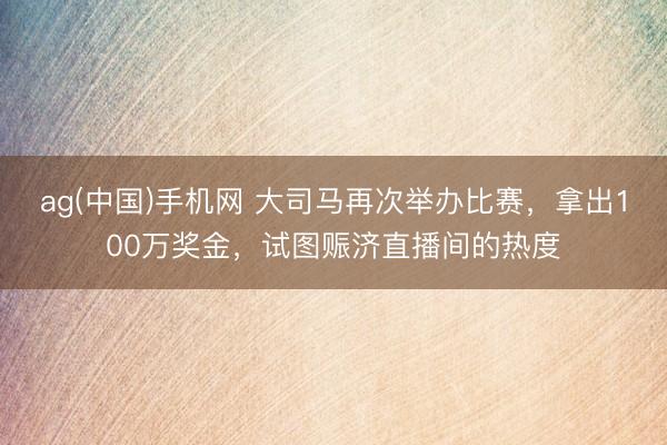 ag(中国)手机网 大司马再次举办比赛,拿出100万奖金,试图赈济直播间的热度