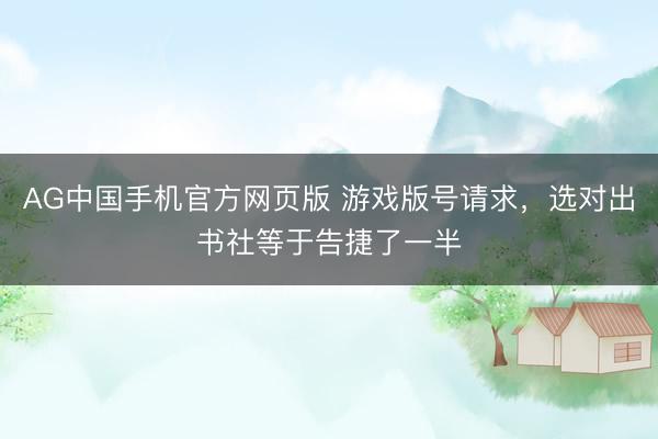 AG中国手机官方网页版 游戏版号请求，选对出书社等于告捷了一半