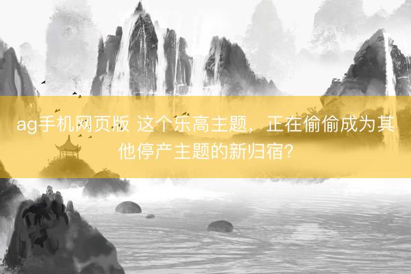 ag手机网页版 这个乐高主题，正在偷偷成为其他停产主题的新归宿？