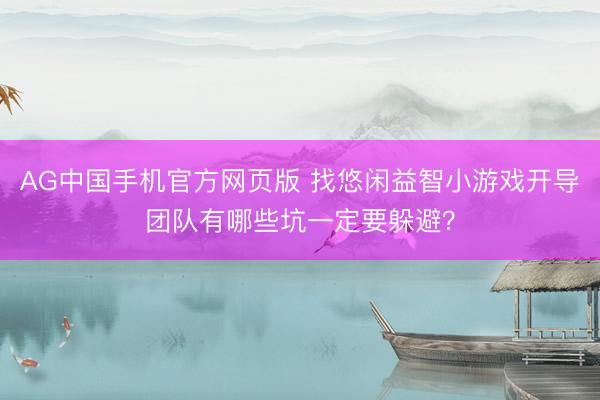 AG中国手机官方网页版 找悠闲益智小游戏开导团队有哪些坑一定要躲避？