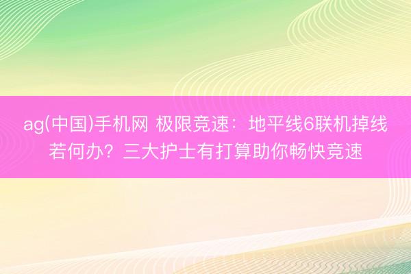 ag(中国)手机网 极限竞速：地平线6联机掉线若何办？三大护士有打算助你畅快竞速