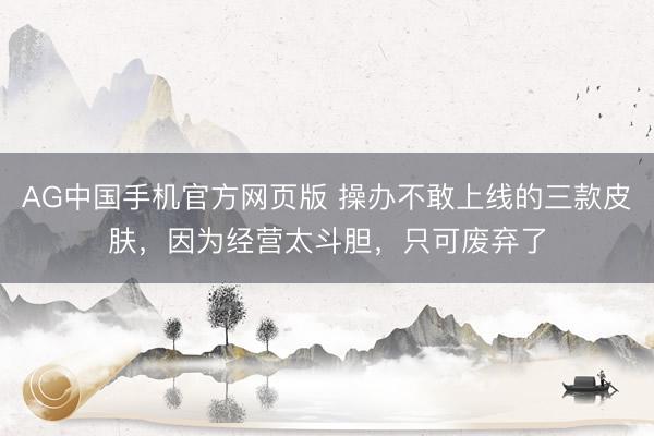 AG中国手机官方网页版 操办不敢上线的三款皮肤，因为经营太斗胆，只可废弃了