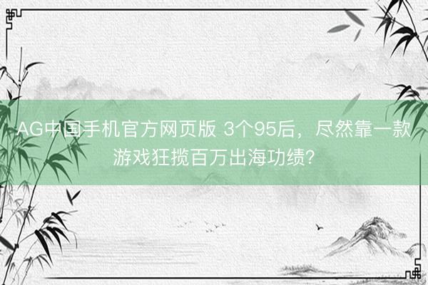 AG中国手机官方网页版 3个95后,尽然靠一款游戏狂揽百万出海功绩?