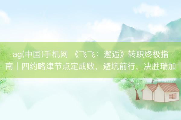 ag(中国)手机网 《飞飞：邂逅》转职终极指南｜四约略津节点定成败，避坑前行，决胜瑞加
