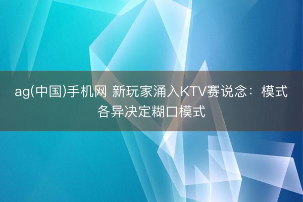 ag(中国)手机网 新玩家涌入KTV赛说念：模式各异决定糊口模式