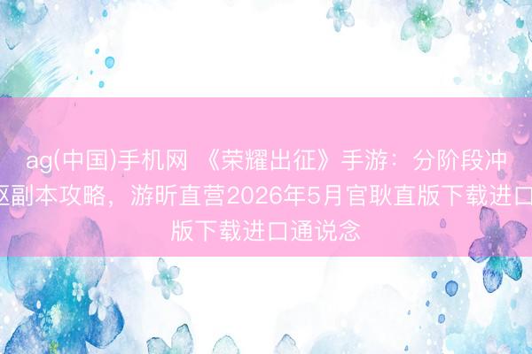 ag(中国)手机网 《荣耀出征》手游：分阶段冲级+中枢副本攻略，游昕直营2026年5月官耿直版下载进口通说念