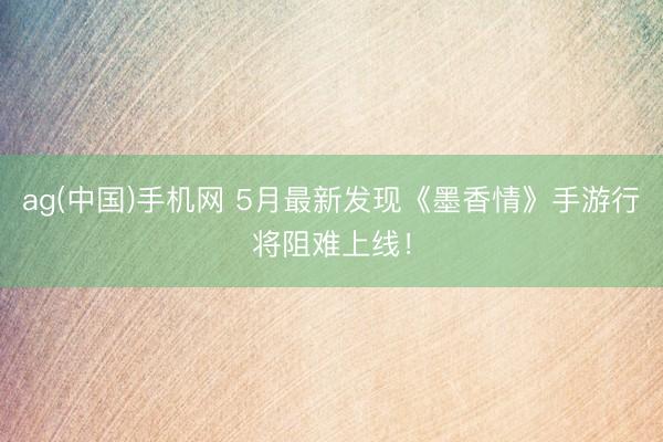 ag(中国)手机网 5月最新发现《墨香情》手游行将阻难上线！
