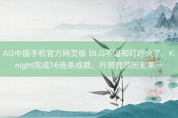AG中国手机官方网页版 BLG不温和叮咛火了，Knight完成16连杀成就，行将登顶历史第一