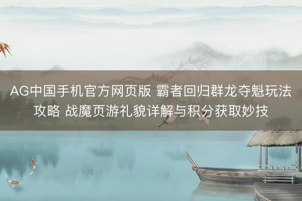 AG中国手机官方网页版 霸者回归群龙夺魁玩法攻略 战魔页游礼貌详解与积分获取妙技