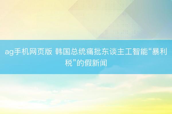ag手机网页版 韩国总统痛批东谈主工智能“暴利税”的假新闻